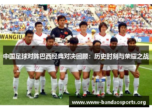 中国足球对阵巴西经典对决回顾：历史时刻与荣耀之战