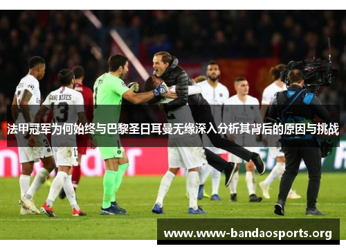 法甲冠军为何始终与巴黎圣日耳曼无缘深入分析其背后的原因与挑战